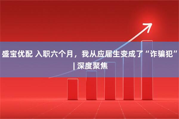 盛宝优配 入职六个月，我从应届生变成了“诈骗犯” | 深度聚焦