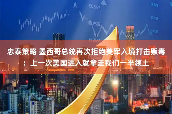 忠泰策略 墨西哥总统再次拒绝美军入境打击贩毒：上一次美国进入就拿走我们一半领土