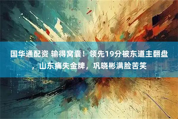 国华通配资 输得窝囊！领先19分被东道主翻盘，山东痛失金牌，巩晓彬满脸苦笑