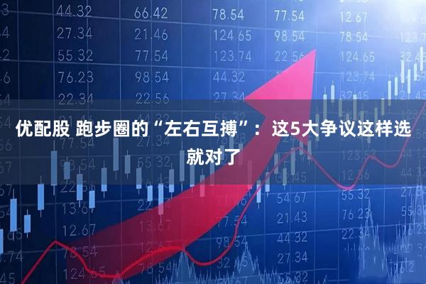 优配股 跑步圈的“左右互搏”：这5大争议这样选就对了