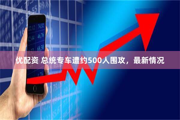 优配资 总统专车遭约500人围攻，最新情况