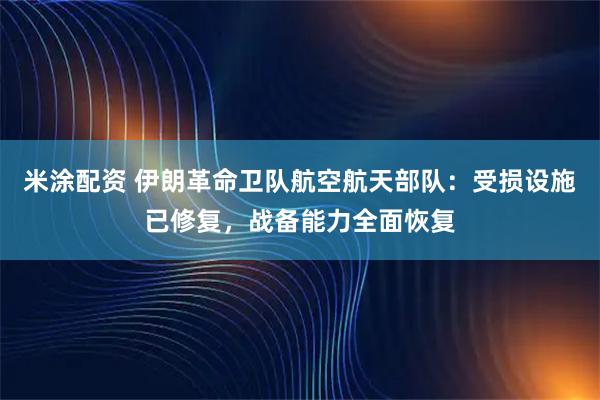 米涂配资 伊朗革命卫队航空航天部队：受损设施已修复，战备能力全面恢复