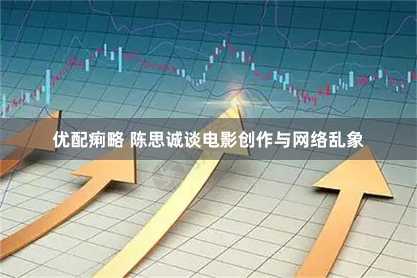优配痢略 陈思诚谈电影创作与网络乱象