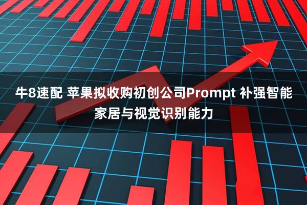 牛8速配 苹果拟收购初创公司Prompt 补强智能家居与视觉识别能力