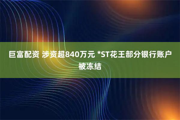 巨富配资 涉资超840万元 *ST花王部分银行账户被冻结