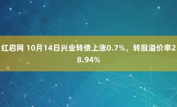 红启网 10月14日兴业转债上涨0.7%，转股溢价率28.94%