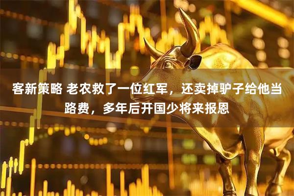 客新策略 老农救了一位红军，还卖掉驴子给他当路费，多年后开国少将来报恩