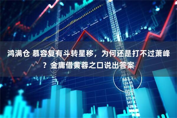 鸿满仓 慕容复有斗转星移，为何还是打不过萧峰？金庸借黄蓉之口说出答案
