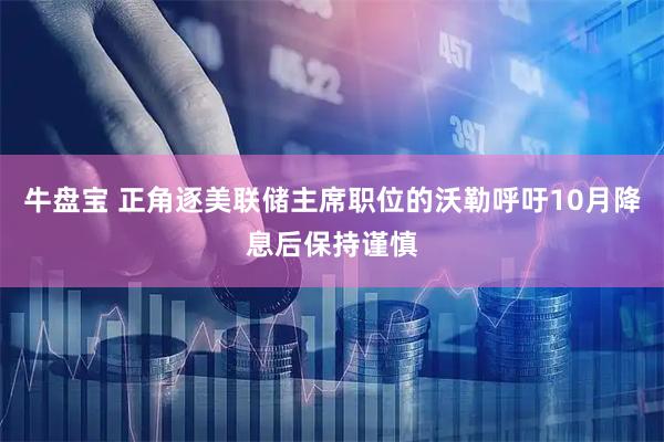 牛盘宝 正角逐美联储主席职位的沃勒呼吁10月降息后保持谨慎