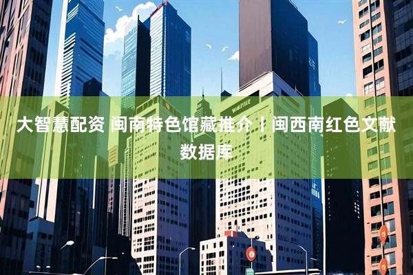 大智慧配资 闽南特色馆藏推介丨闽西南红色文献数据库