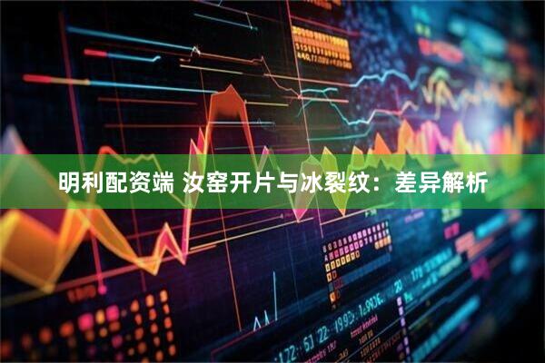 明利配资端 汝窑开片与冰裂纹：差异解析