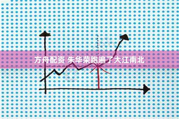 方舟配资 朱华荣跑遍了大江南北