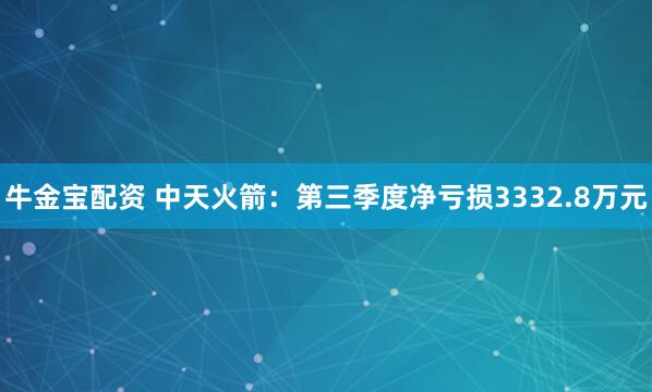 牛金宝配资 中天火箭：第三季度净亏损3332.8万元