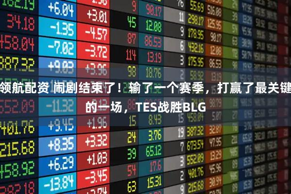 领航配资 闹剧结束了！输了一个赛季，打赢了最关键的一场，TES战胜BLG