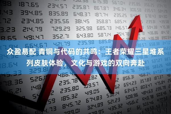 众盈易配 青铜与代码的共鸣：王者荣耀三星堆系列皮肤体验，文化与游戏的双向奔赴