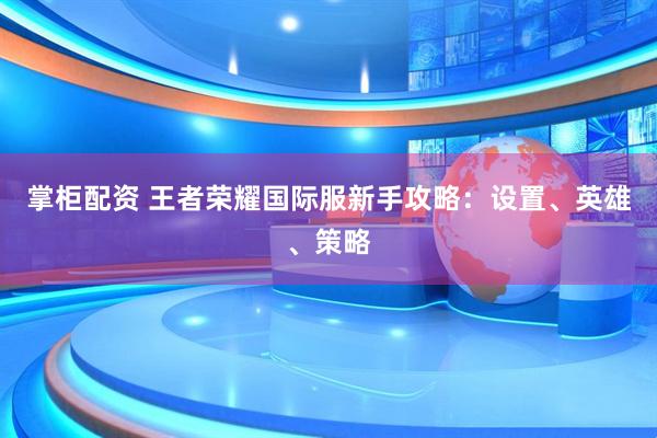 掌柜配资 王者荣耀国际服新手攻略：设置、英雄、策略