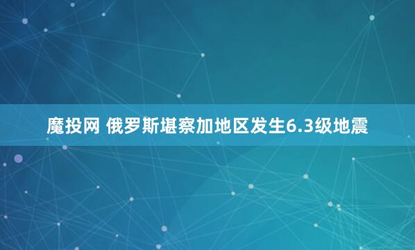 魔投网 俄罗斯堪察加地区发生6.3级地震