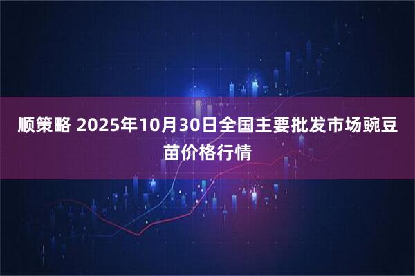 顺策略 2025年10月30日全国主要批发市场豌豆苗价格行情