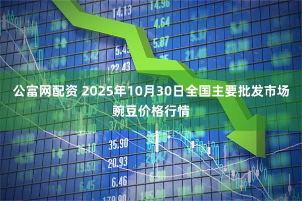 公富网配资 2025年10月30日全国主要批发市场豌豆价格行情