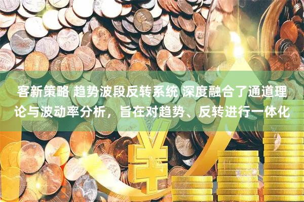 客新策略 趋势波段反转系统 深度融合了通道理论与波动率分析，旨在对趋势、反转进行一体化
