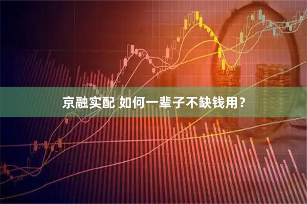京融实配 如何一辈子不缺钱用？