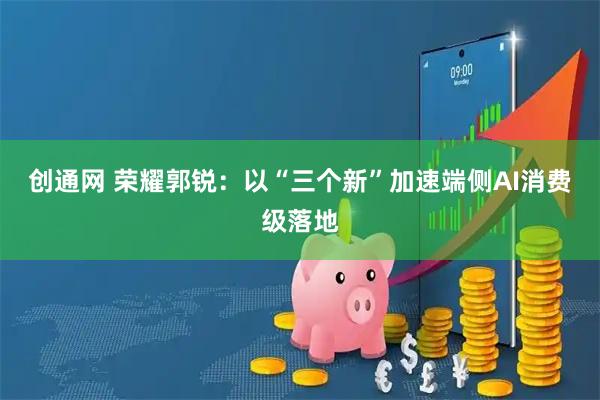 创通网 荣耀郭锐：以“三个新”加速端侧AI消费级落地