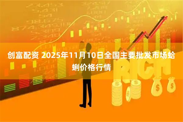 创富配资 2025年11月10日全国主要批发市场蛤蜊价格行情