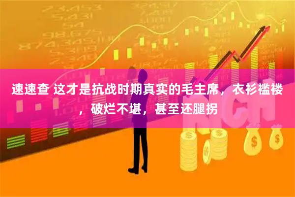 速速查 这才是抗战时期真实的毛主席，衣衫褴褛，破烂不堪，甚至还腿拐