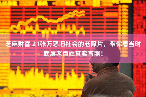 芝麻财富 21张万恶旧社会的老照片，带你看当时底层老百姓真实写照！