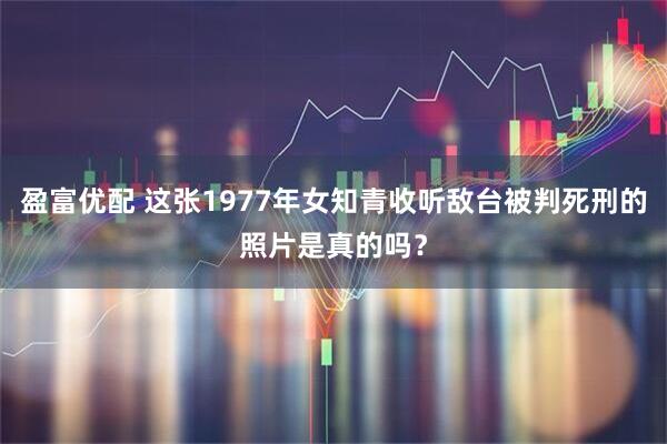 盈富优配 这张1977年女知青收听敌台被判死刑的照片是真的吗?