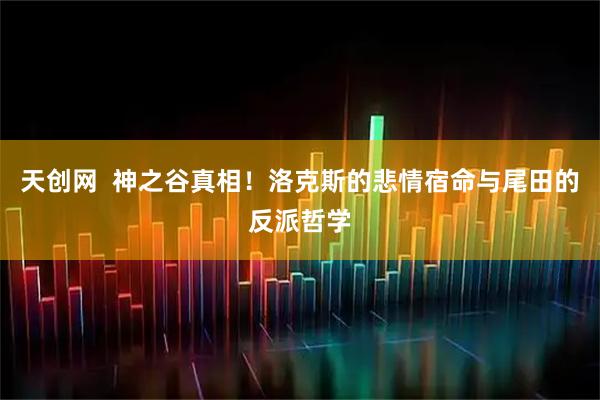 天创网  神之谷真相！洛克斯的悲情宿命与尾田的反派哲学