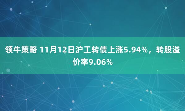 领牛策略 11月12日沪工转债上涨5.94%，转股溢价率9.06%