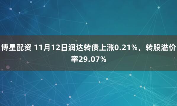 博星配资 11月12日润达转债上涨0.21%，转股溢价率29.07%