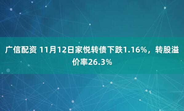 广信配资 11月12日家悦转债下跌1.16%，转股溢价率26.3%