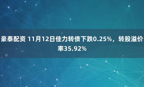 豪泰配资 11月12日佳力转债下跌0.25%，转股溢价率35.92%