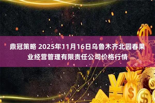 鼎冠策略 2025年11月16日乌鲁木齐北园春果业经营管理有限责任公司价格行情