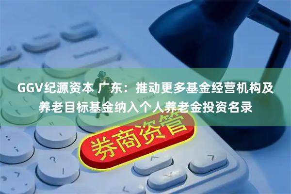 GGV纪源资本 广东：推动更多基金经营机构及养老目标基金纳入个人养老金投资名录