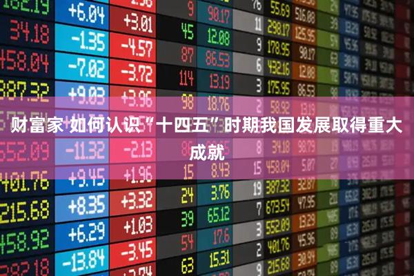 财富家 如何认识“十四五”时期我国发展取得重大成就