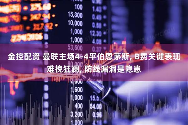 金控配资 曼联主场4-4平伯恩茅斯, B费关键表现难挽狂澜, 防线漏洞是隐患