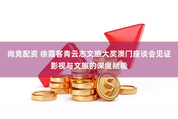 尚竞配资 徐霞客青云志文旅大奖澳门座谈会见证影视与文旅的深度赋能