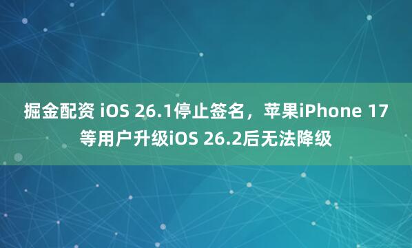 掘金配资 iOS 26.1停止签名，苹果iPhone 17等用户升级iOS 26.2后无法降级