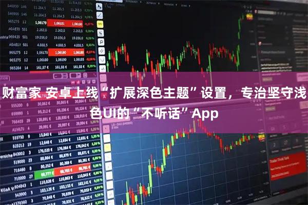 财富家 安卓上线“扩展深色主题”设置，专治坚守浅色UI的“不听话”App