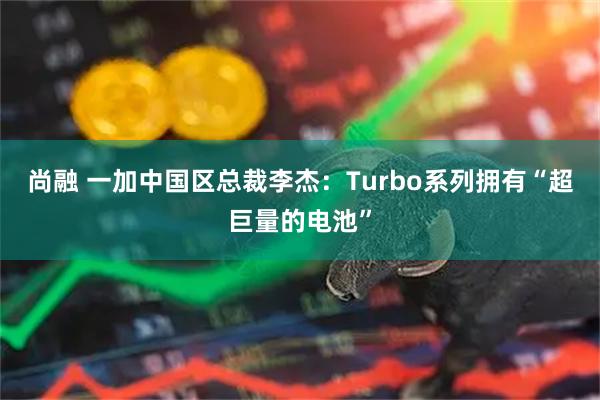 尚融 一加中国区总裁李杰：Turbo系列拥有“超巨量的电池”