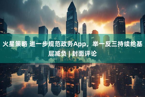 火星策略 进一步规范政务App，举一反三持续给基层减负 | 封面评论