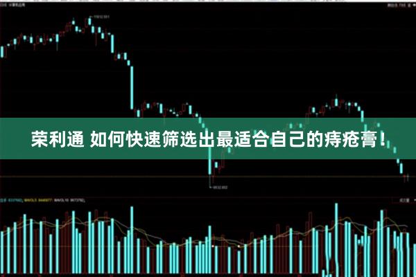 荣利通 如何快速筛选出最适合自己的痔疮膏！