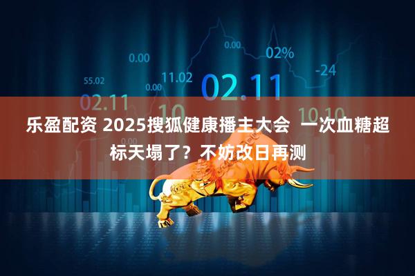 乐盈配资 2025搜狐健康播主大会  一次血糖超标天塌了？不妨改日再测