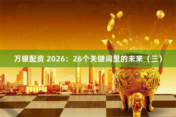 万银配资 2026：26个关键词里的未来（三）