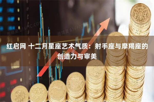 红启网 十二月星座艺术气质：射手座与摩羯座的创造力与审美