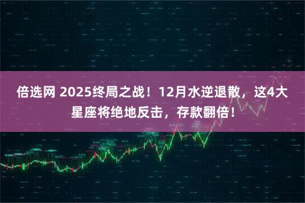 倍选网 2025终局之战！12月水逆退散，这4大星座将绝地反击，存款翻倍！