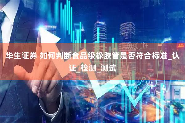 华生证券 如何判断食品级橡胶管是否符合标准_认证_检测_测试